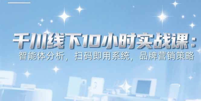 （15450期）6月千川线下10小时实战课：智能体分析，扫码即用系统，品牌营销策略|宝妈创业网