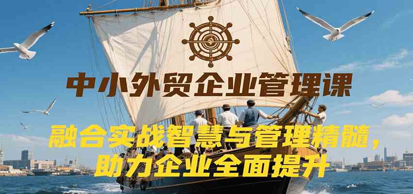 中小外贸企业管理课，融合实战智慧与管理精髓，助力企业全面提升管理水平|宝妈创业网