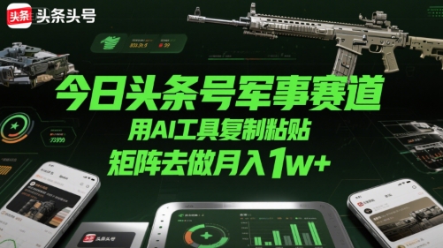今日头条号军事赛道，用AI工具复制粘贴，矩阵去做月入1w+|宝妈创业网