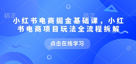 小红书电商掘金课，小红书电商项目玩法全流程拆解（更新7月）|宝妈创业网